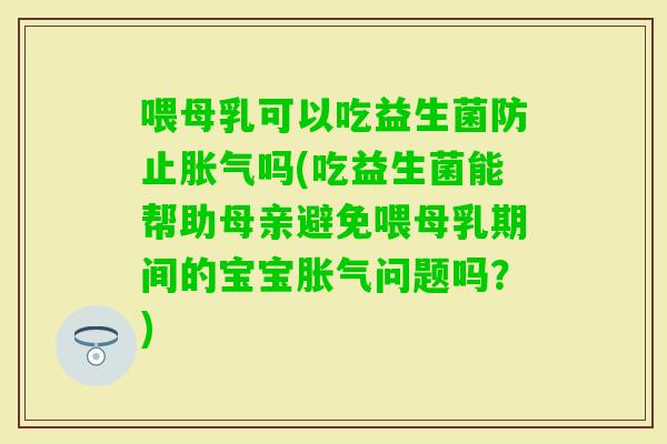 喂母乳可以吃益生菌防止吗(吃益生菌能帮助母亲避免喂母乳期间的宝宝问题吗?) 喂母乳可以吃益生菌防止吗(吃益生菌能帮助母亲避免喂母乳期间的宝宝问题吗?)