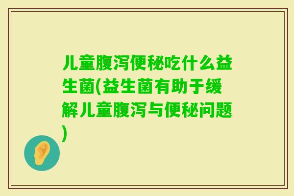 儿童吃什么益生菌(益生菌有助于缓解儿童与问题) 儿童吃什么益生菌(益生菌有助于缓解儿童与问题)