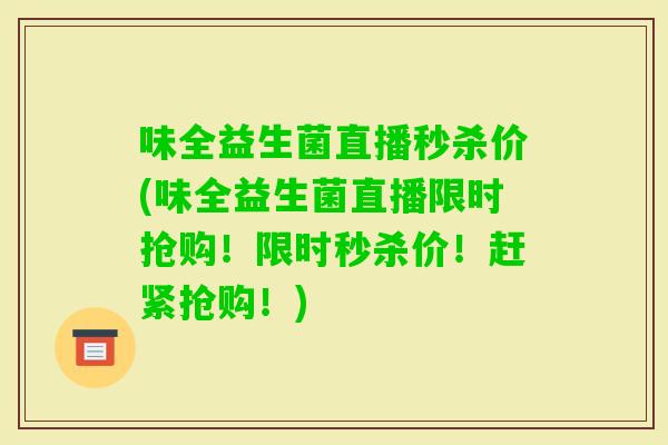 味全益生菌直播秒杀价(味全益生菌直播限时抢购！限时秒杀价！赶紧抢购！)
