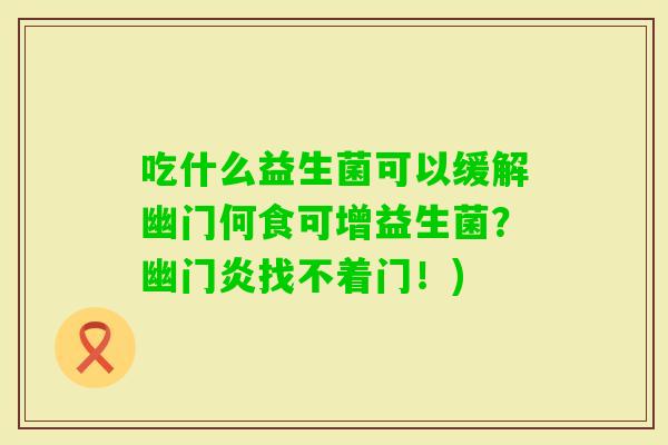吃什么益生菌可以缓解幽门何食可增益生菌？幽门炎找不着门！)