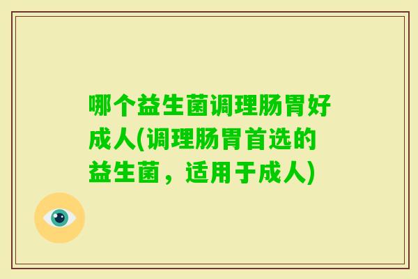哪个益生菌调理肠胃好成人(调理肠胃首选的益生菌,适用于成人) 哪个益生菌调理肠胃好成人(调理肠胃首选的益生菌,适用于成人)