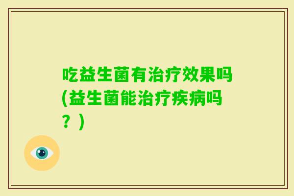 吃益生菌有效果吗(益生菌能吗？)
