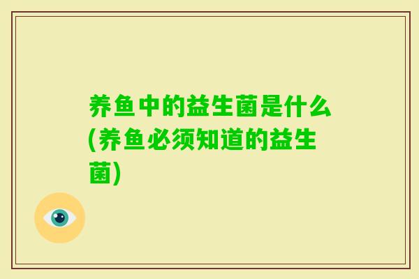 养鱼中的益生菌是什么(养鱼必须知道的益生菌) 养鱼中的益生菌是什么(养鱼必须知道的益生菌)