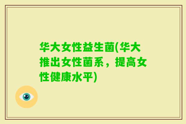 华大女性益生菌(华大推出女性菌系,提高女性健康水平) 华大女性益生菌(华大推出女性菌系,提高女性健康水平)