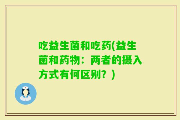 吃益生菌和吃药(益生菌和:两者的摄入方式有何区别?) 吃益生菌和吃药(益生菌和:两者的摄入方式有何区别?)