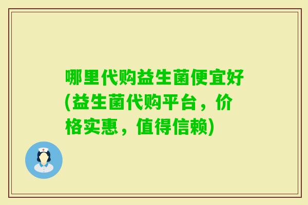 哪里代购益生菌便宜好(益生菌代购平台，价格实惠，值得信赖)