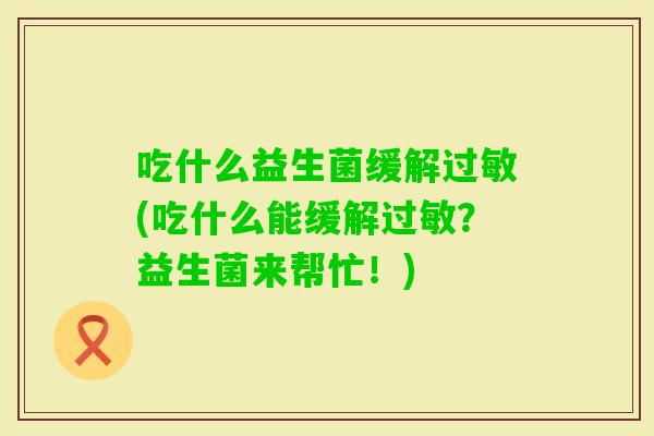 吃什么益生菌缓解(吃什么能缓解？益生菌来帮忙！)