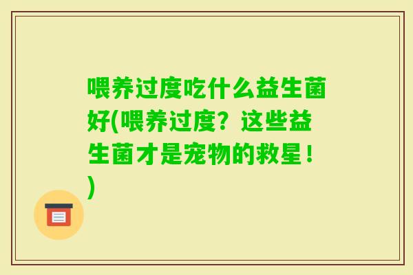 喂养过度吃什么益生菌好(喂养过度?这些益生菌才是宠物的救星!) 喂养过度吃什么益生菌好(喂养过度?这些益生菌才是宠物的救星!)