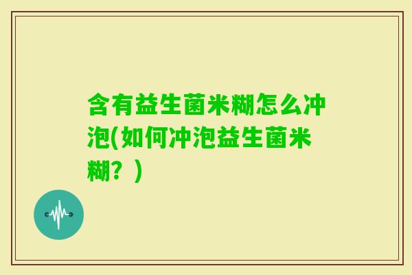 含有益生菌米糊怎么冲泡(如何冲泡益生菌米糊?) 含有益生菌米糊怎么冲泡(如何冲泡益生菌米糊?)
