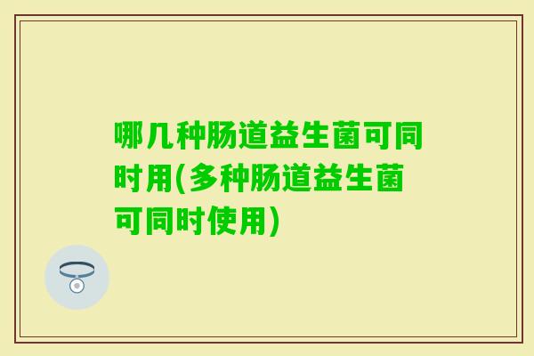 哪几种肠道益生菌可同时用(多种肠道益生菌可同时使用) 哪几种肠道益生菌可同时用(多种肠道益生菌可同时使用)