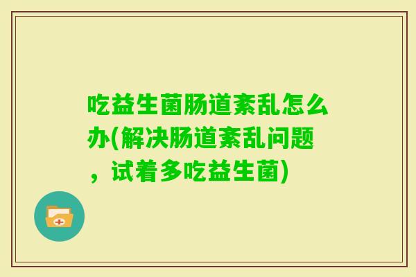 吃益生菌肠道紊乱怎么办(解决肠道紊乱问题，试着多吃益生菌)