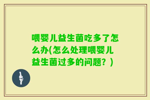 喂婴儿益生菌吃多了怎么办(怎么处理喂婴儿益生菌过多的问题？)
