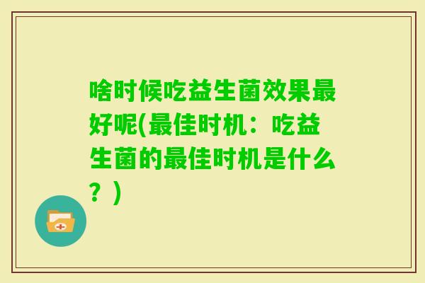 啥时候吃益生菌效果好呢(佳时机:吃益生菌的佳时机是什么?) 啥时候吃益生菌效果好呢(佳时机:吃益生菌的佳时机是什么?)