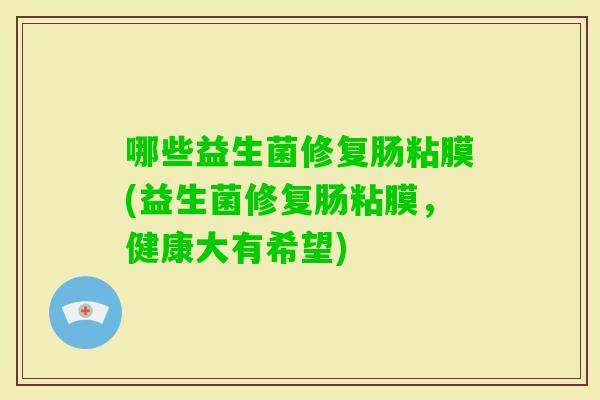 哪些益生菌修复肠粘膜(益生菌修复肠粘膜,健康大有希望) 哪些益生菌修复肠粘膜(益生菌修复肠粘膜,健康大有希望)