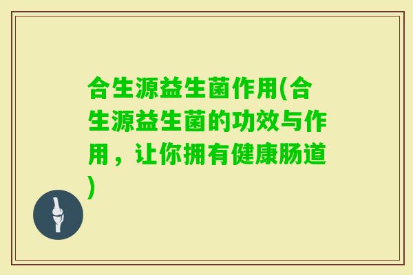 合生源益生菌作用(合生源益生菌的功效与作用，让你拥有健康肠道)
