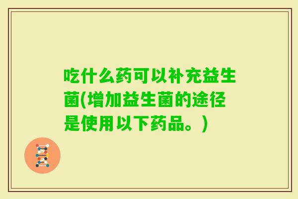 吃什么药可以补充益生菌(增加益生菌的途径是使用以下药品。)