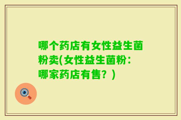 哪个药店有女性益生菌粉卖(女性益生菌粉：哪家药店有售？)