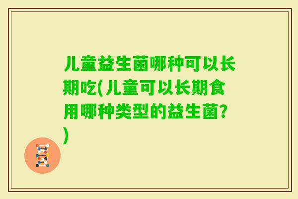 儿童益生菌哪种可以长期吃(儿童可以长期食用哪种类型的益生菌？)