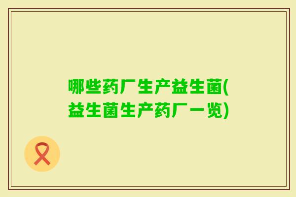 哪些药厂生产益生菌(益生菌生产药厂一览)