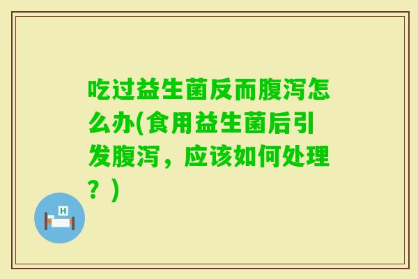 吃过益生菌反而怎么办(食用益生菌后引发，应该如何处理？)