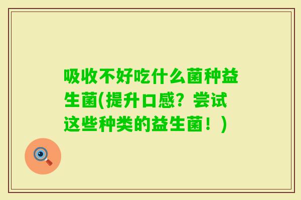 吸收不好吃什么菌种益生菌(提升口感？尝试这些种类的益生菌！)