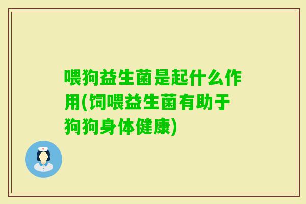 喂狗益生菌是起什么作用(饲喂益生菌有助于狗狗身体健康)