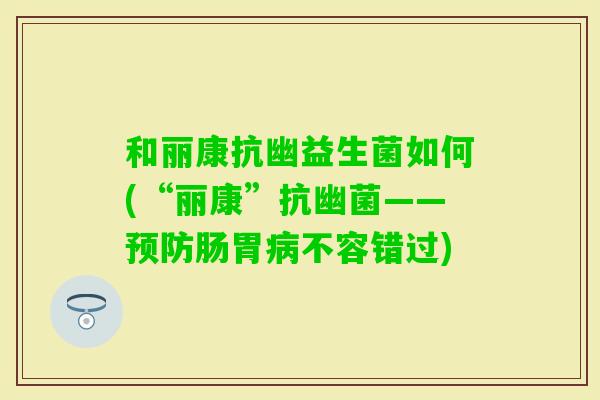 和丽康抗幽益生菌如何(“丽康”抗幽菌——肠胃不容错过)