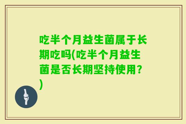 吃半个月益生菌属于长期吃吗(吃半个月益生菌是否长期坚持使用？)