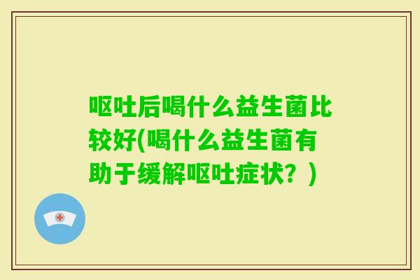 后喝什么益生菌比较好(喝什么益生菌有助于缓解症状？)