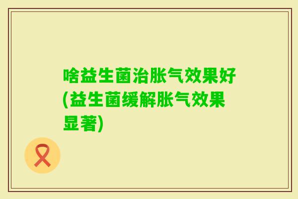 啥益生菌效果好(益生菌缓解效果显著)