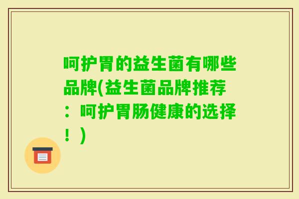 呵护胃的益生菌有哪些品牌(益生菌品牌推荐：呵护健康的选择！)