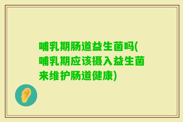 哺乳期肠道益生菌吗(哺乳期应该摄入益生菌来维护肠道健康)