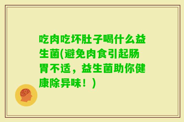 吃肉吃坏肚子喝什么益生菌(避免肉食引起肠胃不适，益生菌助你健康除异味！)