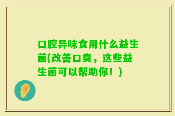 口腔异味食用什么益生菌(改善，这些益生菌可以帮助你！)