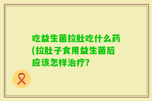 吃益生菌拉肚吃什么药(拉肚子食用益生菌后应该怎样？