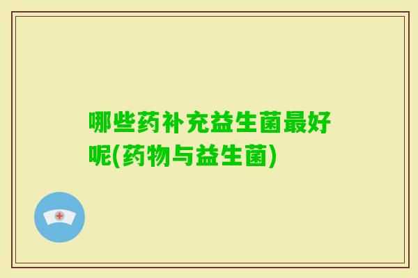 哪些药补充益生菌好呢(与益生菌)