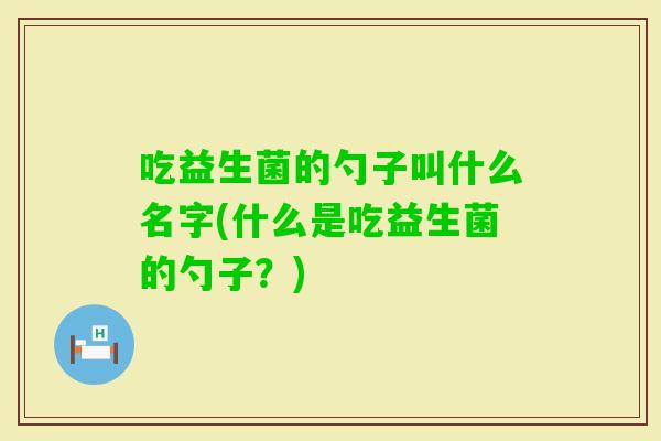 吃益生菌的勺子叫什么名字(什么是吃益生菌的勺子？)