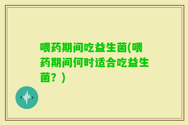 喂药期间吃益生菌(喂药期间何时适合吃益生菌？)