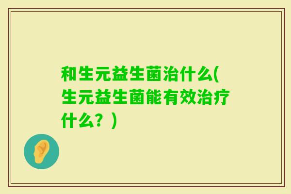 和生元益生菌什么(生元益生菌能有效什么？)