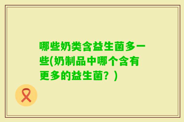 哪些奶类含益生菌多一些(奶制品中哪个含有更多的益生菌？)