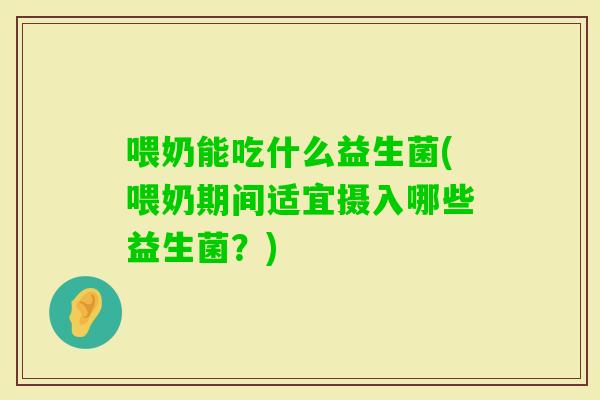喂奶能吃什么益生菌(喂奶期间适宜摄入哪些益生菌？)