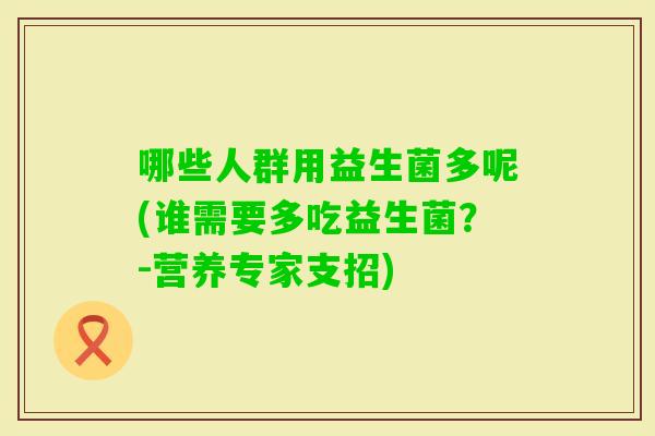 哪些人群用益生菌多呢(谁需要多吃益生菌？-营养专家支招)