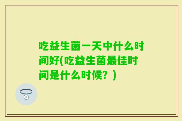 吃益生菌一天中什么时间好(吃益生菌佳时间是什么时候？)