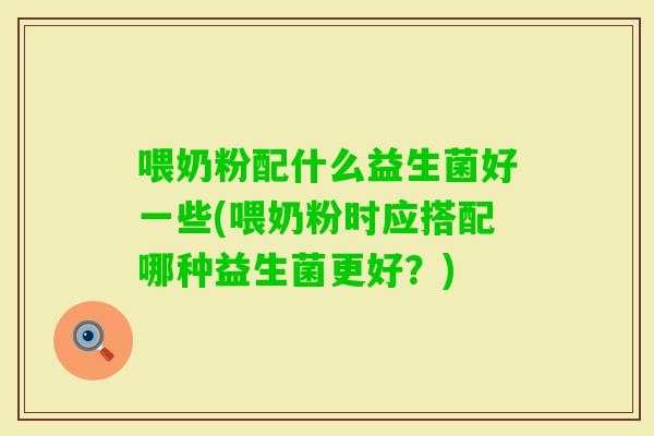 喂奶粉配什么益生菌好一些(喂奶粉时应搭配哪种益生菌更好？)