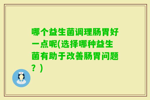 哪个益生菌调理肠胃好一点呢(选择哪种益生菌有助于改善肠胃问题？)