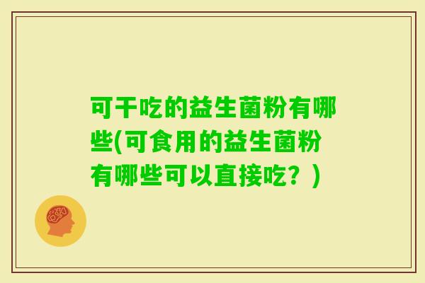 可干吃的益生菌粉有哪些(可食用的益生菌粉有哪些可以直接吃？)