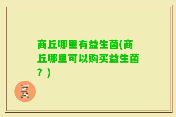 商丘哪里有益生菌(商丘哪里可以购买益生菌？)
