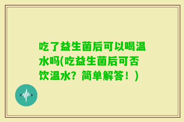 吃了益生菌后可以喝温水吗(吃益生菌后可否饮温水？简单解答！)