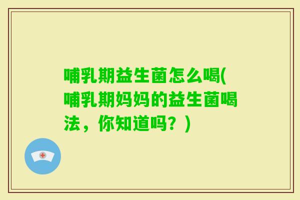 哺乳期益生菌怎么喝(哺乳期妈妈的益生菌喝法，你知道吗？)