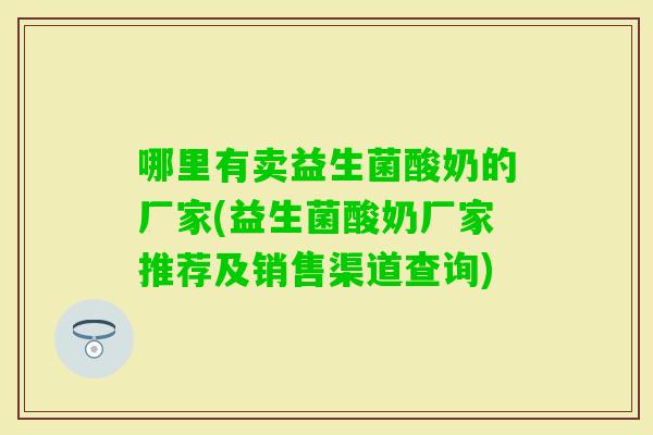 哪里有卖益生菌酸奶的厂家(益生菌酸奶厂家推荐及销售渠道查询)